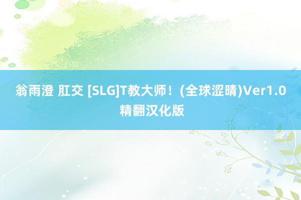 翁雨澄 肛交 [SLG]T教大师！(全球涩晴)Ver1.0 精翻汉化版