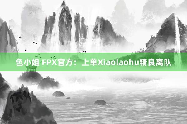 色小姐 FPX官方：上单Xiaolaohu精良离队