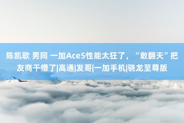 陈凯歌 男同 一加Ace5性能太狂了，“敢翻天”把友商干懵了|高通|发哥|一加手机|骁龙至尊版