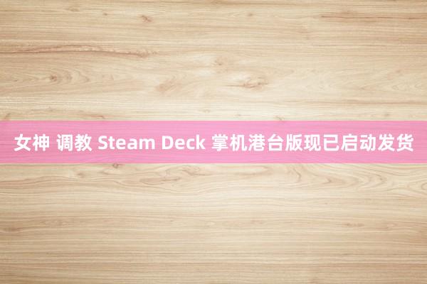 女神 调教 Steam Deck 掌机港台版现已启动发货