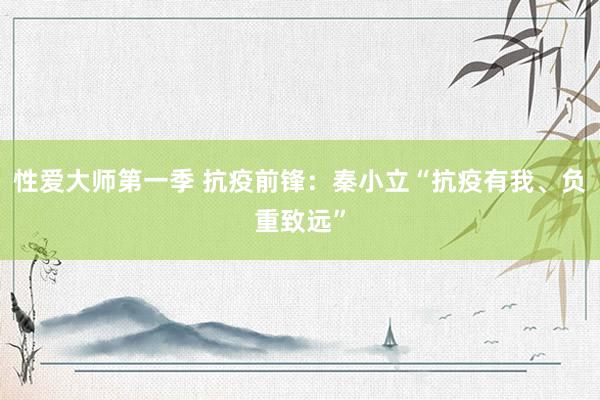 性爱大师第一季 抗疫前锋：秦小立“抗疫有我、负重致远”