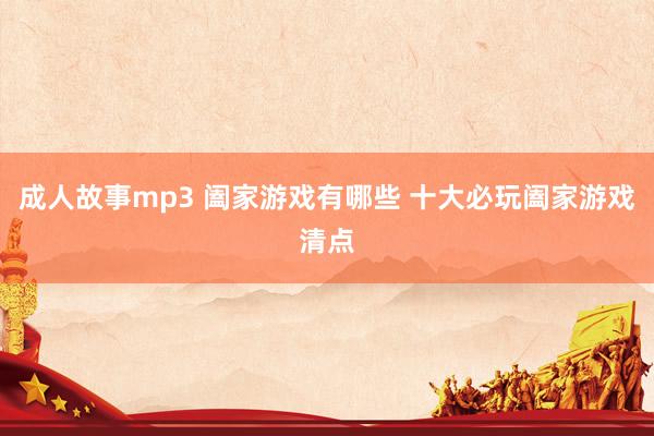 成人故事mp3 阖家游戏有哪些 十大必玩阖家游戏清点