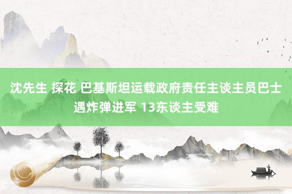 沈先生 探花 巴基斯坦运载政府责任主谈主员巴士遇炸弹进军 13东谈主受难