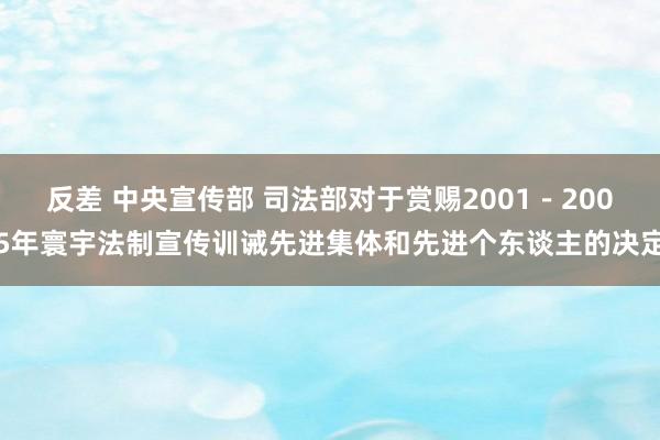 反差 中央宣传部 司法部对于赏赐2001－2005年寰宇法制宣传训诫先进集体和先进个东谈主的决定