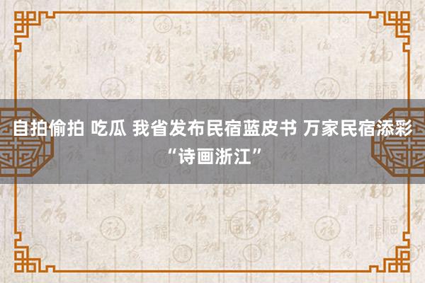 自拍偷拍 吃瓜 我省发布民宿蓝皮书 万家民宿添彩“诗画浙江”