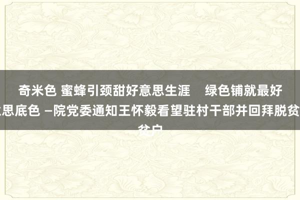 奇米色 蜜蜂引颈甜好意思生涯    绿色铺就最好意思底色 —院党委通知王怀毅看望驻村干部并回拜脱贫户