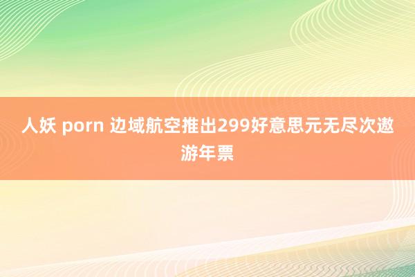 人妖 porn 边域航空推出299好意思元无尽次遨游年票