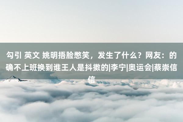 勾引 英文 姚明捂脸憋笑，发生了什么？网友：的确不上班换到谁王人是抖擞的|李宁|奥运会|蔡崇信