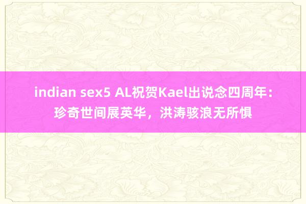 indian sex5 AL祝贺Kael出说念四周年：珍奇世间展英华，洪涛骇浪无所惧