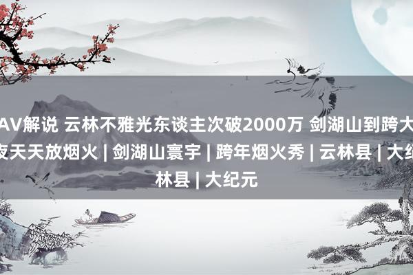 AV解说 云林不雅光东谈主次破2000万 剑湖山到跨大除夜天天放烟火 | 剑湖山寰宇 | 跨年烟火秀 | 云林县 | 大纪元