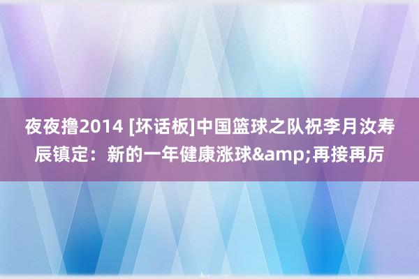 夜夜撸2014 [坏话板]中国篮球之队祝李月汝寿辰镇定：新的一年健康涨球&再接再厉