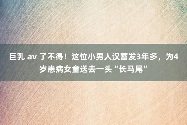 巨乳 av 了不得！这位小男人汉蓄发3年多，为4岁患病女童送去一头“长马尾”