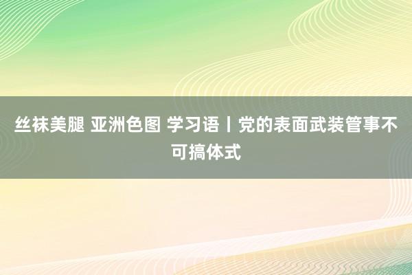 丝袜美腿 亚洲色图 学习语丨党的表面武装管事不可搞体式